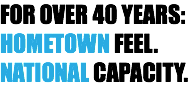 FOR OVER 40 YEARS: HOMETOWN FEEL. NATIONAL CAPACITY.